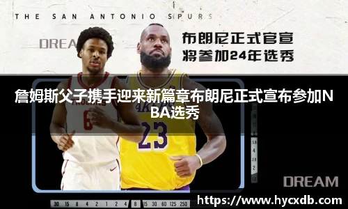 詹姆斯父子携手迎来新篇章布朗尼正式宣布参加NBA选秀