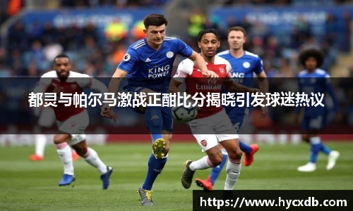 都灵与帕尔马激战正酣比分揭晓引发球迷热议
