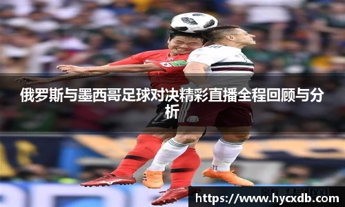 俄罗斯与墨西哥足球对决精彩直播全程回顾与分析