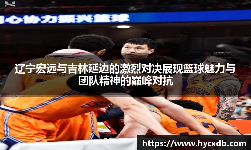 辽宁宏远与吉林延边的激烈对决展现篮球魅力与团队精神的巅峰对抗