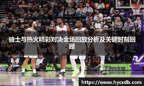 骑士与热火精彩对决全场回放分析及关键时刻回顾
