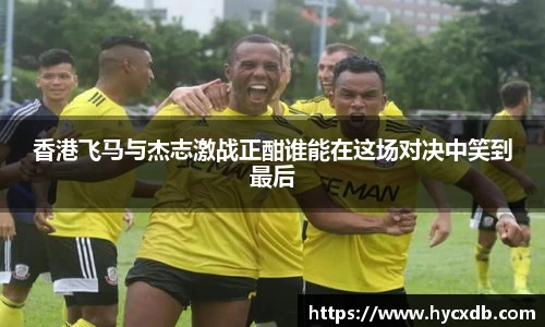 香港飞马与杰志激战正酣谁能在这场对决中笑到最后